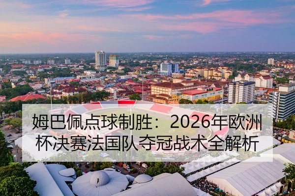姆巴佩点球制胜：2026年欧洲杯决赛法国队夺冠战术全解析