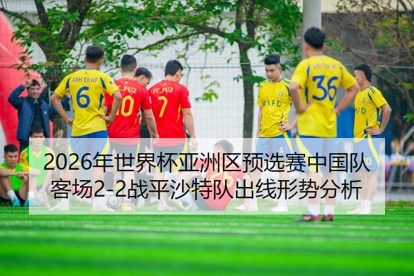 nian-shi-jie-bei-ya-zhou-qu-yu-xuan-sai-zhong-guo-dui-ke-chang-zhan-ping-sha-te-dui-chu-xian-xing-shi-fen-xi-3-839.jpg