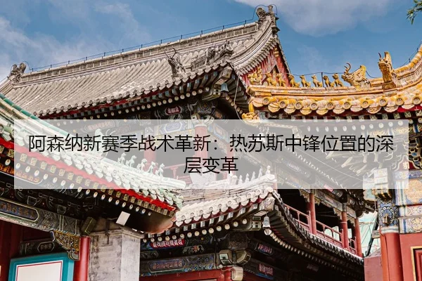阿森纳新赛季战术革新：热苏斯中锋位置的深层变革