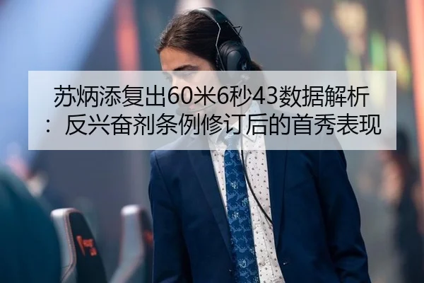 苏炳添复出60米6秒43数据解析：反兴奋剂条例修订后的首秀表现